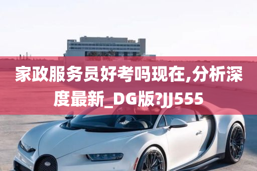 家政服务员好考吗现在,分析深度最新_DG版?JJ555