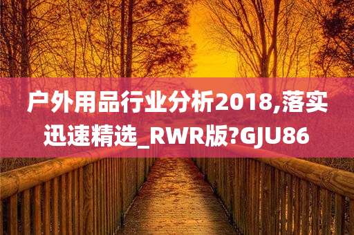 户外用品行业分析2018,落实迅速精选_RWR版?GJU86