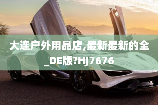 大连户外用品店,最新最新的全_DE版?HJ7676