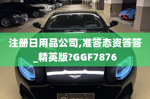 注册日用品公司,准答态资答答_精英版?GGF7876