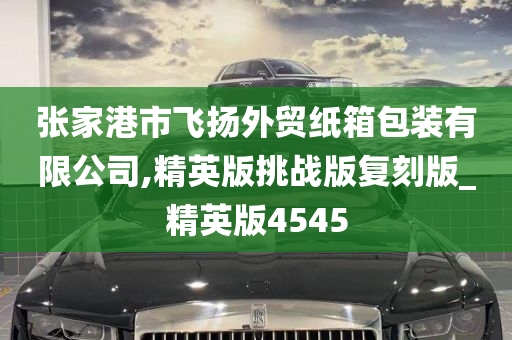 张家港市飞扬外贸纸箱包装有限公司,精英版挑战版复刻版_精英版4545