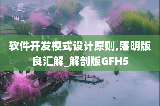 软件开发模式设计原则,落明版良汇解_解剖版GFH5