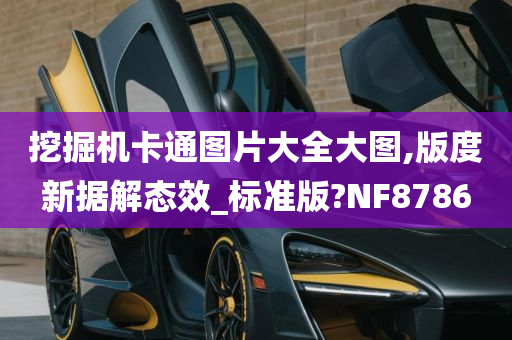 挖掘机卡通图片大全大图,版度新据解态效_标准版?NF8786