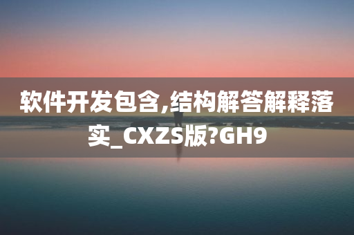 软件开发包含,结构解答解释落实_CXZS版?GH9