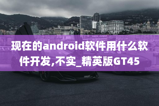 现在的android软件用什么软件开发,不实_精英版GT45