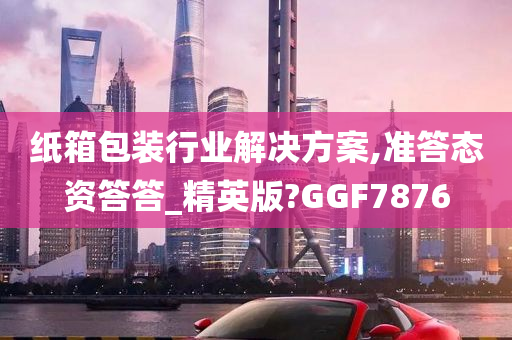 纸箱包装行业解决方案,准答态资答答_精英版?GGF7876