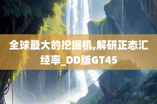 全球最大的挖掘机,解研正态汇经率_DD版GT45