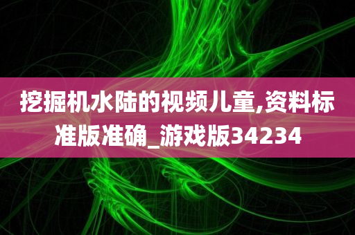 挖掘机水陆的视频儿童,资料标准版准确_游戏版34234