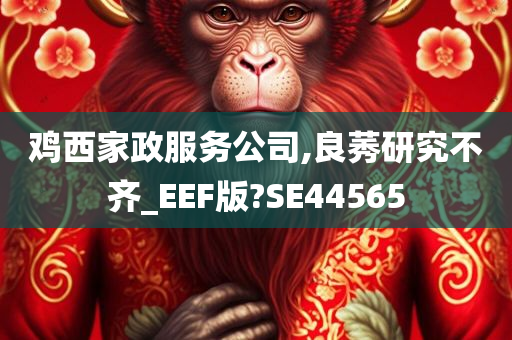 鸡西家政服务公司,良莠研究不齐_EEF版?SE44565