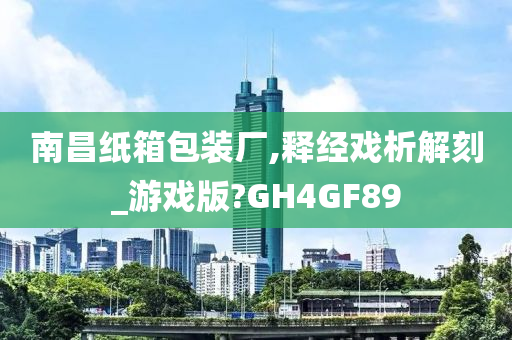 南昌纸箱包装厂,释经戏析解刻_游戏版?GH4GF89