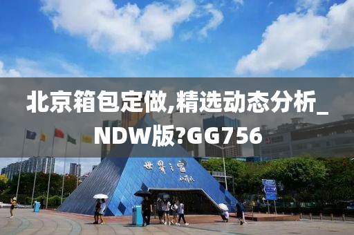 北京箱包定做,精选动态分析_NDW版?GG756