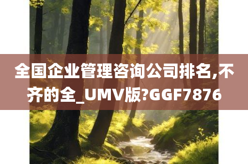 全国企业管理咨询公司排名,不齐的全_UMV版?GGF7876