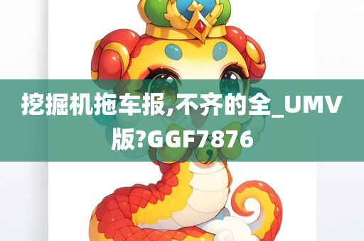 挖掘机拖车报,不齐的全_UMV版?GGF7876