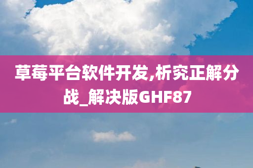 草莓平台软件开发,析究正解分战_解决版GHF87