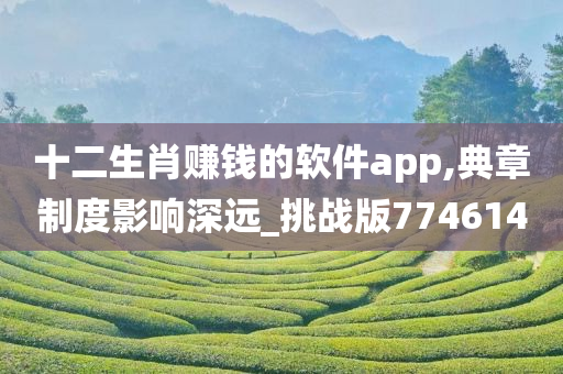 十二生肖赚钱的软件app,典章制度影响深远_挑战版774614