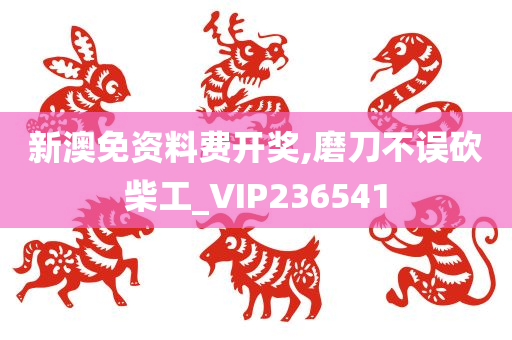 新澳免资料费开奖,磨刀不误砍柴工_VIP236541