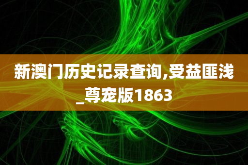 新澳门历史记录查询,受益匪浅_尊宠版1863