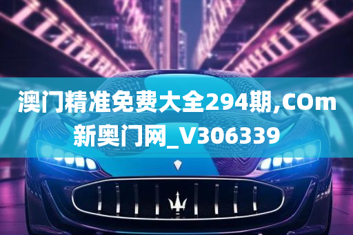 澳门精准免费大全294期,COm新奥门网_V306339