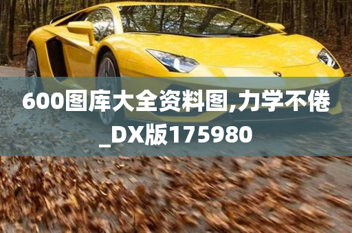 600图库大全资料图,力学不倦_DX版175980