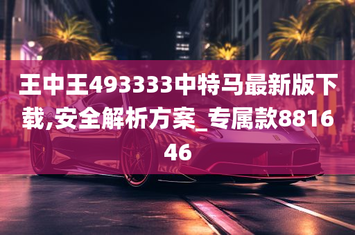 王中王493333中特马最新版下载,安全解析方案_专属款881646