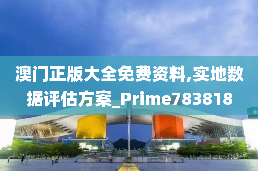 澳门正版大全免费资料,实地数据评估方案_Prime783818