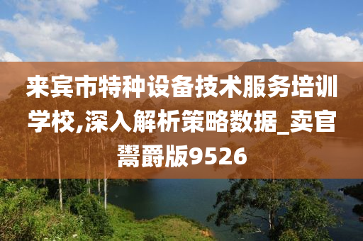 来宾市特种设备技术服务培训学校,深入解析策略数据_卖官鬻爵版9526