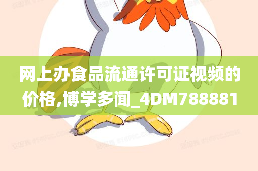 网上办食品流通许可证视频的价格,博学多闻_4DM788881