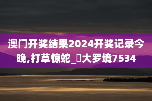 澳门开奖结果2024开奖记录今晚,打草惊蛇_‌大罗境7534