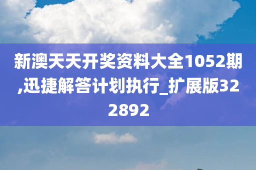 新澳天天开奖资料大全1052期,迅捷解答计划执行_扩展版322892