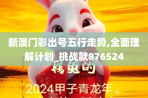 新澳门彩出号五行走势,全面理解计划_挑战款876524