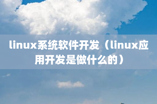 linux系统软件开发（linux应用开发是做什么的）