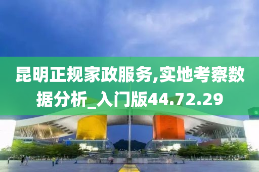 昆明正规家政服务,实地考察数据分析_入门版44.72.29