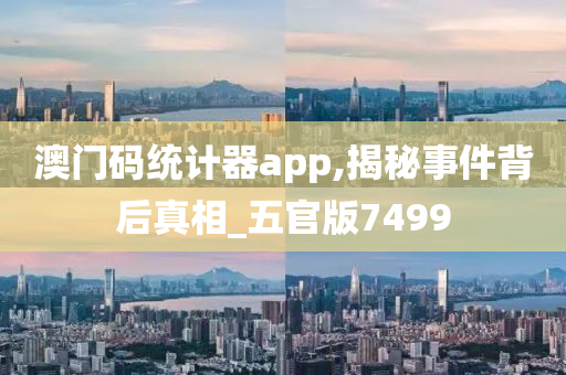 澳门码统计器app,揭秘事件背后真相_五官版7499