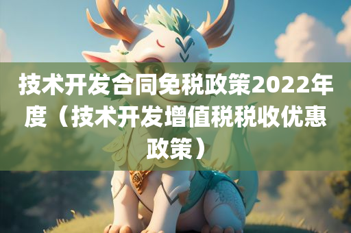 技术开发合同免税政策2022年度（技术开发增值税税收优惠政策）