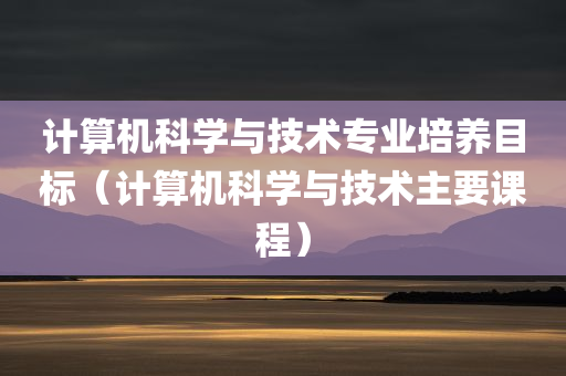 计算机科学与技术专业培养目标（计算机科学与技术主要课程）