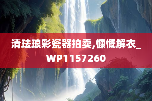 清珐琅彩瓷器拍卖,慷慨解衣_WP1157260