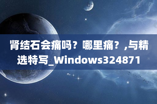 肾结石会痛吗？哪里痛？,与精选特写_Windows324871