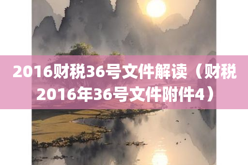 2016财税36号文件解读（财税2016年36号文件附件4）