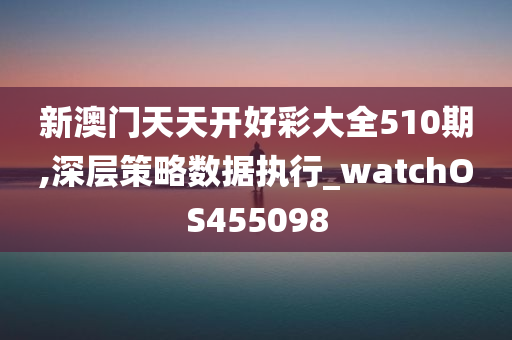 新澳门天天开好彩大全510期,深层策略数据执行_watchOS455098