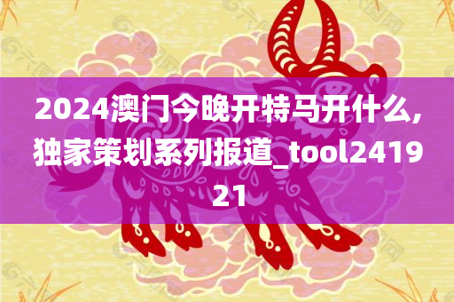 2024澳门今晚开特马开什么,独家策划系列报道_tool241921