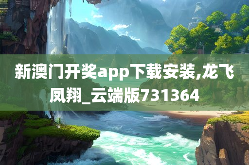 新澳门开奖app下载安装,龙飞凤翔_云端版731364