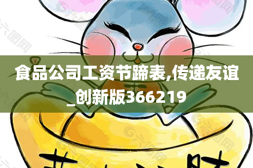 食品公司工资节蹄表,传递友谊_创新版366219