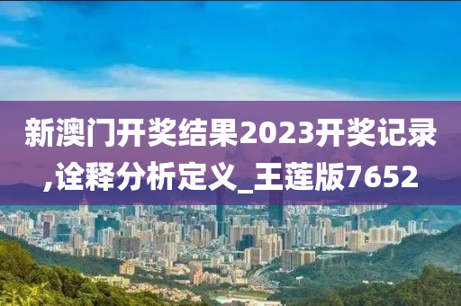 新澳门开奖结果2023开奖记录,诠释分析定义_王莲版7652