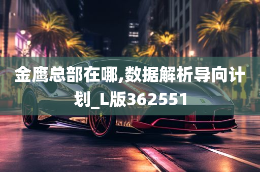 金鹰总部在哪,数据解析导向计划_L版362551