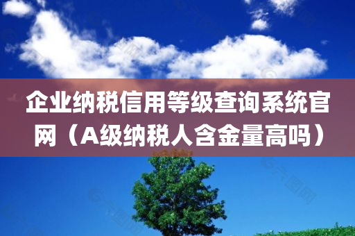 企业纳税信用等级查询系统官网（A级纳税人含金量高吗）