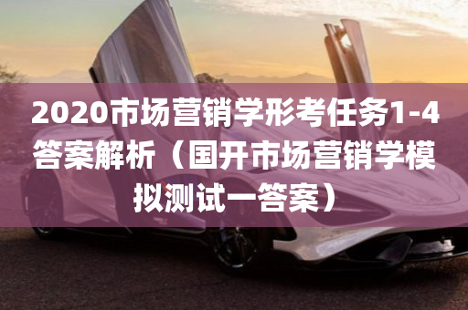 2020市场营销学形考任务1-4答案解析（国开市场营销学模拟测试一答案）