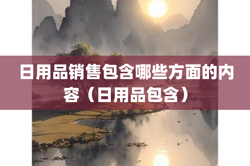 日用品销售包含哪些方面的内容（日用品包含）