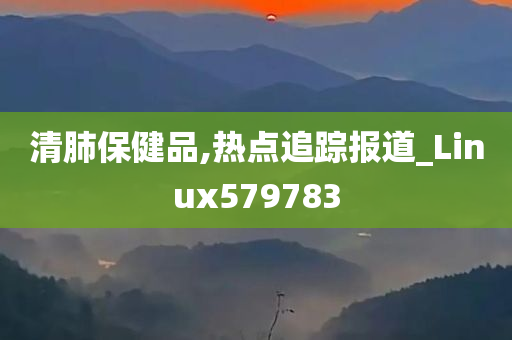 清肺保健品,热点追踪报道_Linux579783