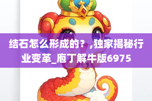 结石怎么形成的？,独家揭秘行业变革_庖丁解牛版6975