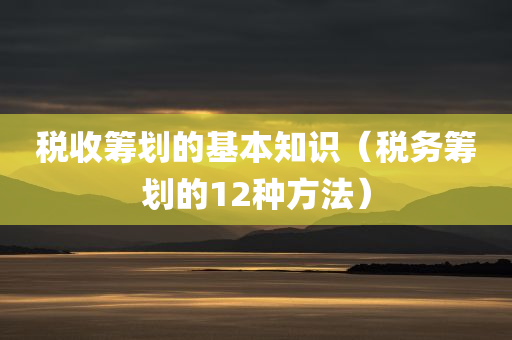 税收筹划的基本知识（税务筹划的12种方法）